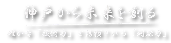 神戸から未来を創る。確かな「技術力」と信頼される「対応力」